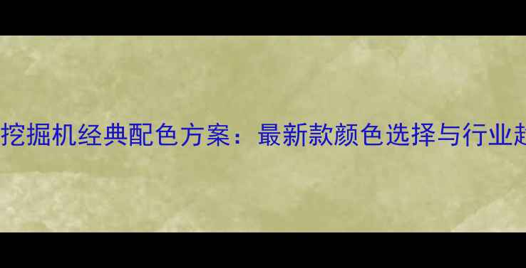 图片 凯斯挖掘机经典配色方案：最新款颜色选择与行业趋势1