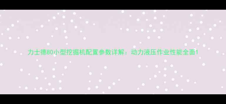 图片 力士德80小型挖掘机配置参数详解：动力液压作业性能全面1