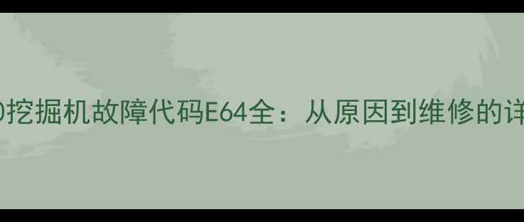 加藤120挖掘机故障代码E64全从原因到维修的详细指南