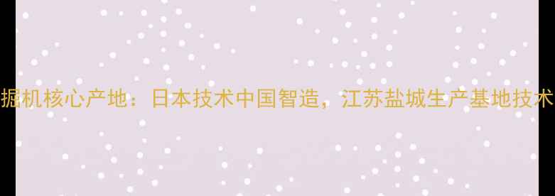加藤挖掘机核心产地日本技术中国智造江苏盐城生产基地技术优势全