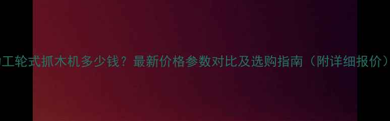 劲工轮式抓木机多少钱最新价格参数对比及选购指南附详细报价