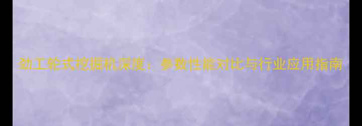 劲工轮式挖掘机深度参数性能对比与行业应用指南