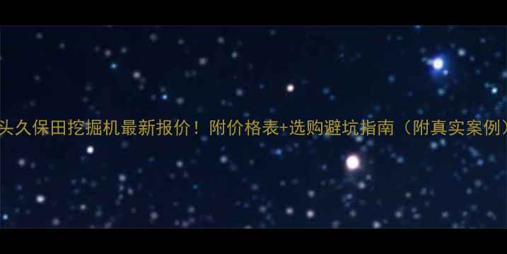 图片 包头久保田挖掘机最新报价！附价格表+选购避坑指南（附真实案例）1