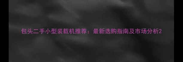 包头二手小型装载机推荐最新选购指南及市场分析