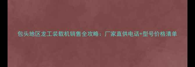 包头地区龙工装载机销售全攻略厂家直供电话型号价格清单
