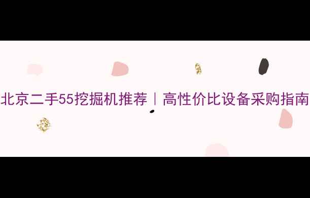 图片 北京二手55挖掘机推荐｜高性价比设备采购指南