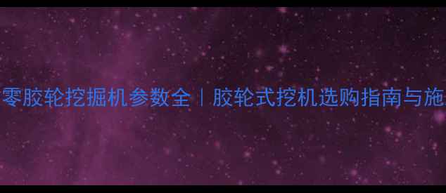 北京六零胶轮挖掘机参数全胶轮式挖机选购指南与施工案例