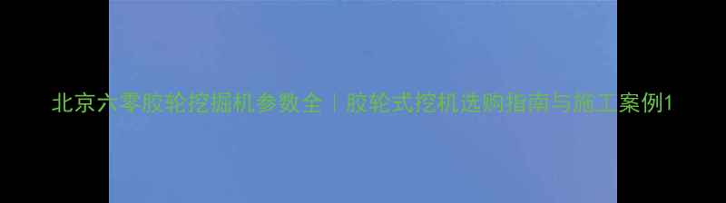图片 北京六零胶轮挖掘机参数全｜胶轮式挖机选购指南与施工案例1