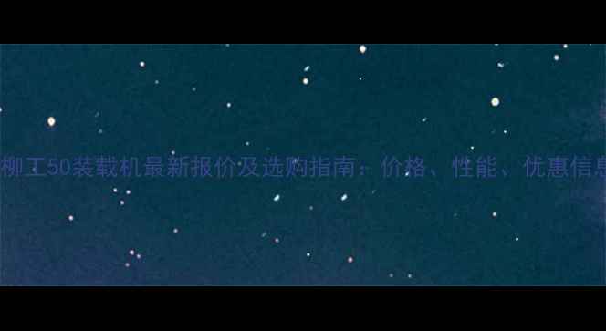 北京柳工50装载机最新报价及选购指南价格性能优惠信息全