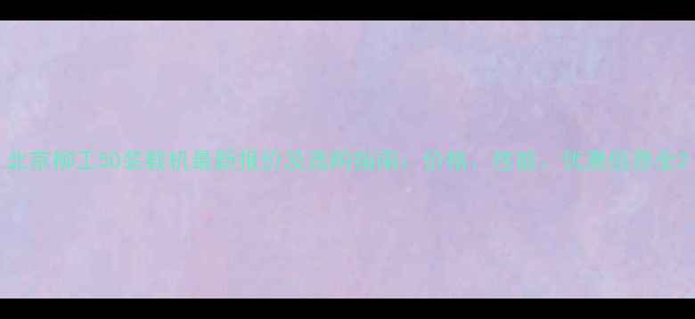 图片 北京柳工50装载机最新报价及选购指南：价格、性能、优惠信息全2