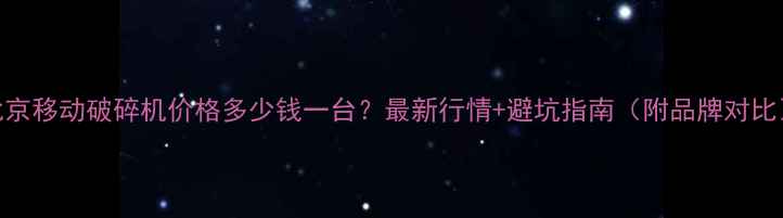 图片 北京移动破碎机价格多少钱一台？最新行情+避坑指南（附品牌对比）