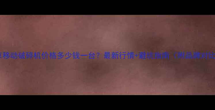 北京移动破碎机价格多少钱一台最新行情避坑指南附品牌对比