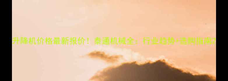 升降机价格最新报价泰通机械全行业趋势选购指南