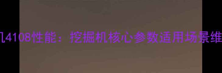 华太装载机4108性能挖掘机核心参数适用场景维护指南全