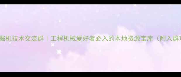 图片 南阳挖掘机技术交流群｜工程机械爱好者必入的本地资源宝库（附入群攻略）2