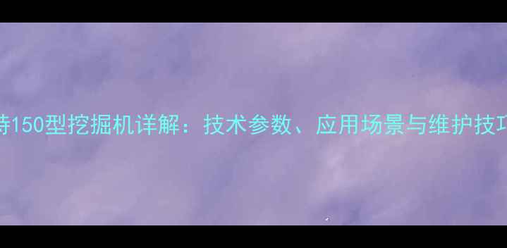 卡特150型挖掘机详解技术参数应用场景与维护技巧全