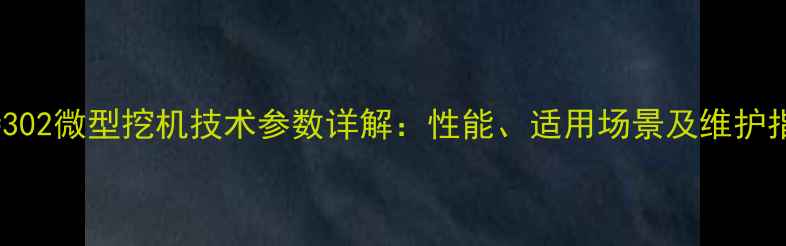 卡特302微型挖机技术参数详解性能适用场景及维护指南