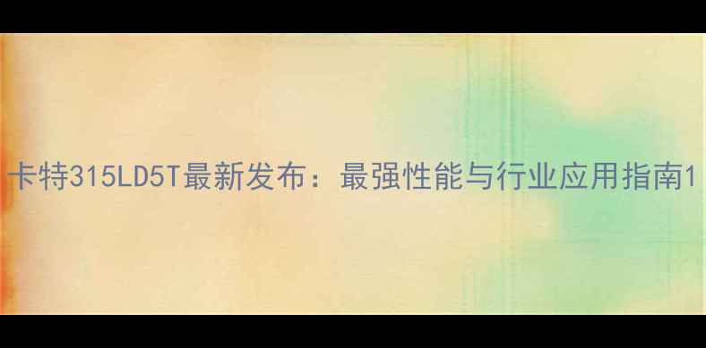卡特315LD5T最新发布最强性能与行业应用指南