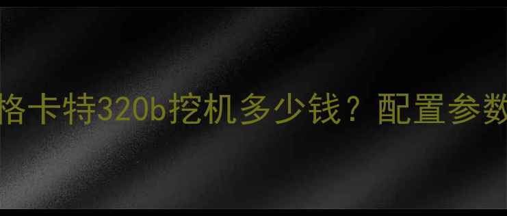 图片 卡特320b最新价格卡特320b挖机多少钱？配置参数优缺点全对比！