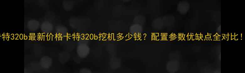 图片 卡特320b最新价格卡特320b挖机多少钱？配置参数优缺点全对比！2
