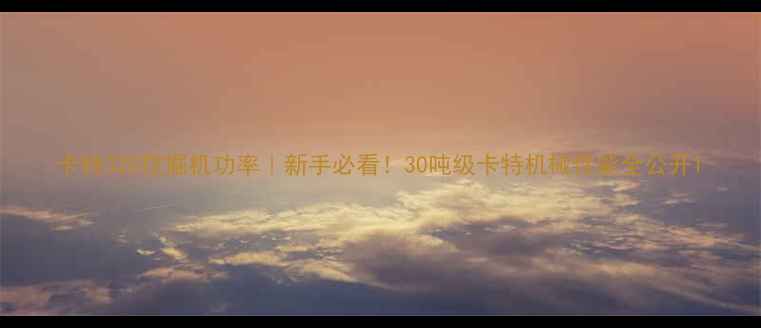 图片 卡特320挖掘机功率｜新手必看！30吨级卡特机械性能全公开1