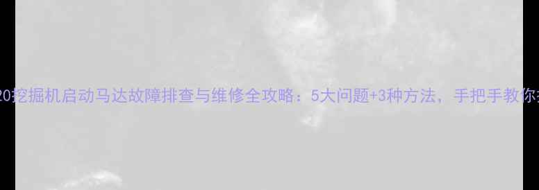 卡特320挖掘机启动马达故障排查与维修全攻略5大问题3种方法手把手教你搞定