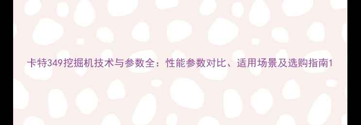 图片 卡特349挖掘机技术与参数全：性能参数对比、适用场景及选购指南1
