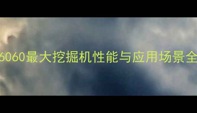 图片 卡特6060最大挖掘机性能与应用场景全指南
