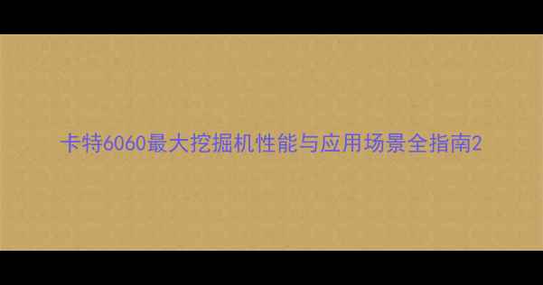 图片 卡特6060最大挖掘机性能与应用场景全指南2