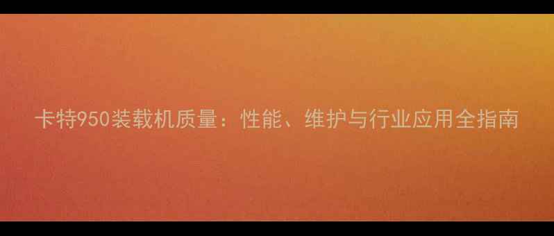 图片 卡特950装载机质量：性能、维护与行业应用全指南