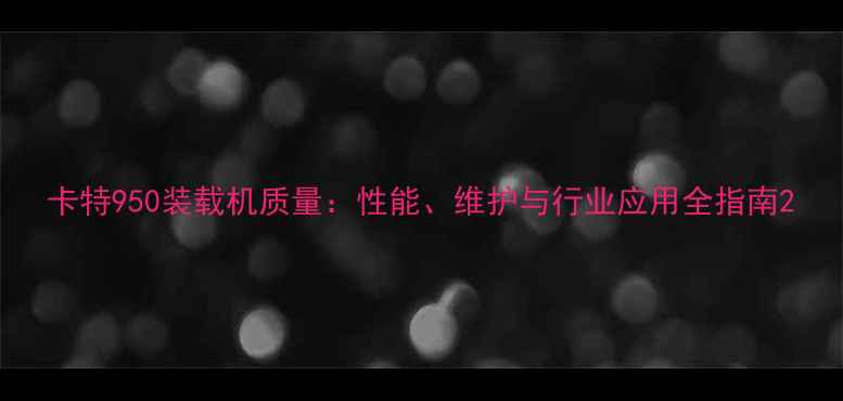 图片 卡特950装载机质量：性能、维护与行业应用全指南2