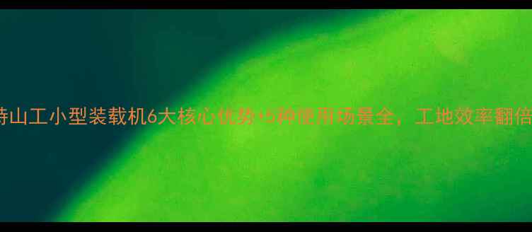 图片 卡特山工小型装载机6大核心优势+5种使用场景全，工地效率翻倍！1