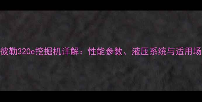 卡特彼勒320e挖掘机详解性能参数液压系统与适用场景全