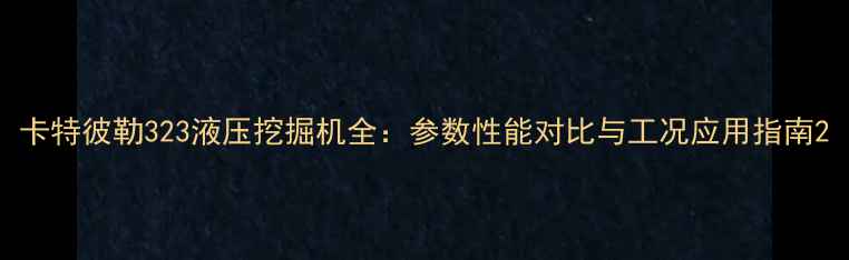图片 卡特彼勒323液压挖掘机全：参数性能对比与工况应用指南2