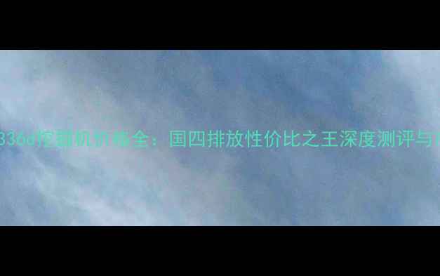 图片 卡特彼勒336d挖掘机价格全：国四排放性价比之王深度测评与市场行情2