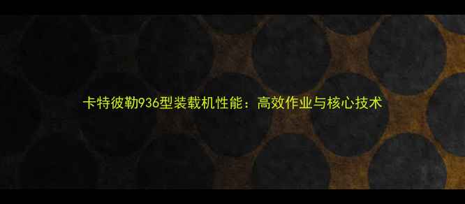 卡特彼勒936型装载机性能高效作业与核心技术