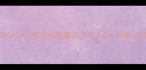 图片 卡特彼勒CAT900挖掘机载重多少吨？6大参数+选型指南2