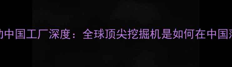 卡特彼勒中国工厂深度全球顶尖挖掘机是如何在中国落地的