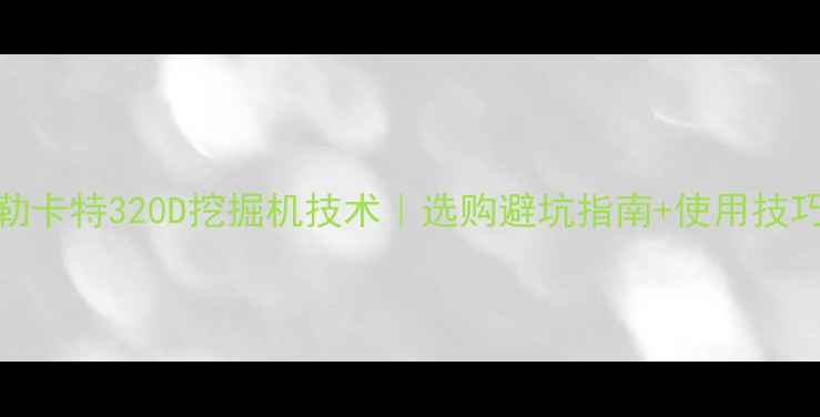 图片 卡特彼勒卡特320D挖掘机技术｜选购避坑指南+使用技巧全公开