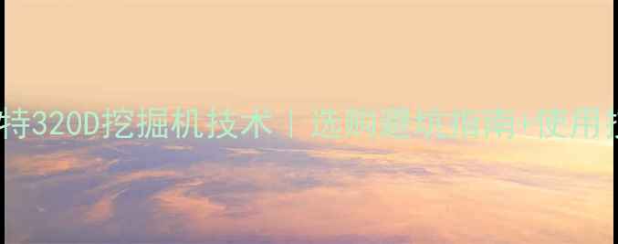 卡特彼勒卡特320D挖掘机技术选购避坑指南使用技巧全公开