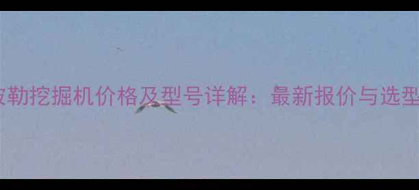 卡特彼勒挖掘机价格及型号详解最新报价与选型指南