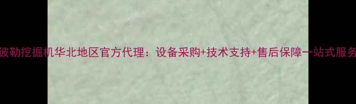 卡特彼勒挖掘机华北地区官方代理设备采购技术支持售后保障一站式服务指南