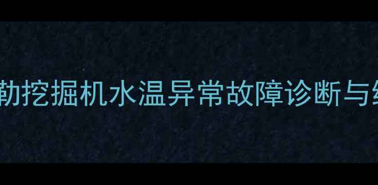 卡特彼勒挖掘机水温异常故障诊断与维护全