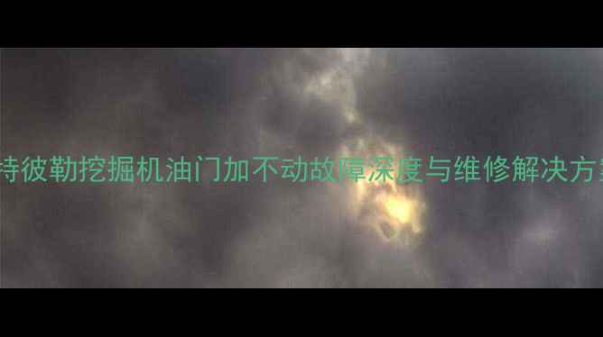 卡特彼勒挖掘机油门加不动故障深度与维修解决方案