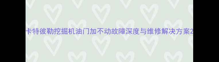 图片 卡特彼勒挖掘机油门加不动故障深度与维修解决方案2