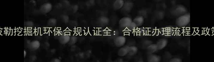 卡特彼勒挖掘机环保合规认证全合格证办理流程及政策解读
