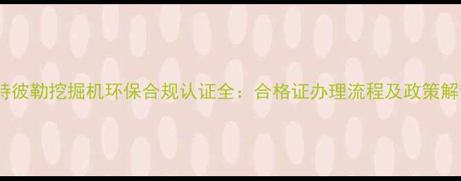 图片 卡特彼勒挖掘机环保合规认证全：合格证办理流程及政策解读2