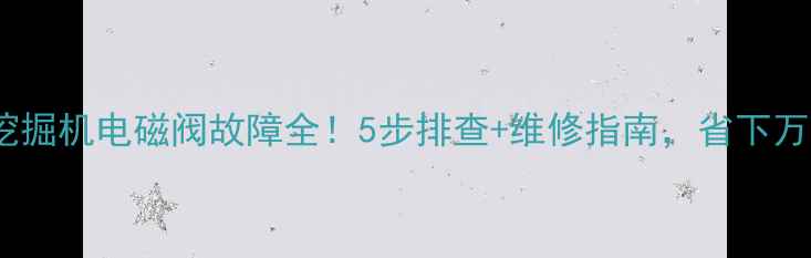 卡特彼勒挖掘机电磁阀故障全5步排查维修指南省下万元维修费