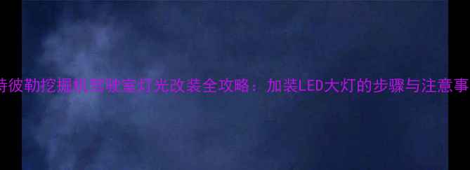 图片 卡特彼勒挖掘机驾驶室灯光改装全攻略：加装LED大灯的步骤与注意事项2