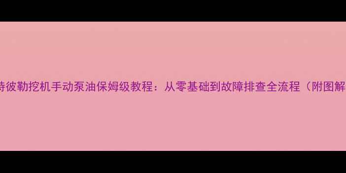 图片 卡特彼勒挖机手动泵油保姆级教程：从零基础到故障排查全流程（附图解）1